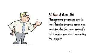 All four of these Risk
Management processes are in
the Planning process group you
need to plan for your project’s
risks before you start executing
the project
27
 