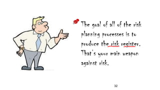 The goal of all of the risk
planning processes is to
produce the risk register.
That’s your main weapon
against risk.
32
 