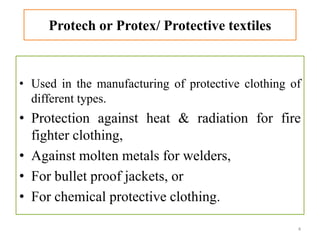 Protech or Protex/ Protective textiles
• Used in the manufacturing of protective clothing of
different types.
• Protection against heat & radiation for fire
fighter clothing,
• Against molten metals for welders,
• For bullet proof jackets, or
• For chemical protective clothing.
4
 