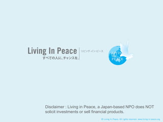 Disclaimer : Living in Peace, a Japan-based NPO does NOT
solicit investments or sell financial products.
 