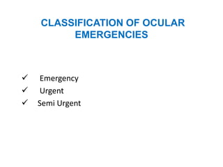 CLASSIFICATION OF OCULAR
EMERGENCIES
 Emergency
 Urgent
 Semi Urgent
 