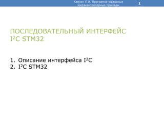 1
ПОСЛЕДОВАТЕЛЬНЫЙ ИНТЕРФЕЙС
I2С STM32
1. Описание интерфейса I2C
2. I2C STM32
Камлач П.В. Праграмна-кіраваныя
мікракантролерныя прылады
 