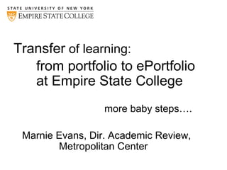 Transfer of learning:
from portfolio to ePortfolio
at Empire State College
more baby steps….
Marnie Evans, Dir. Academic Review,
Metropolitan Center
 