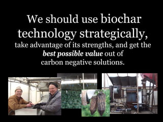 We should use biochar

technology strategically,

take advantage of its strengths, and get the
best possible value out of
carbon negative solutions.

 