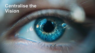 Centralise the
Vision
 