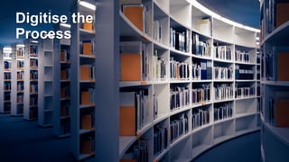 Digitise the
Process
 