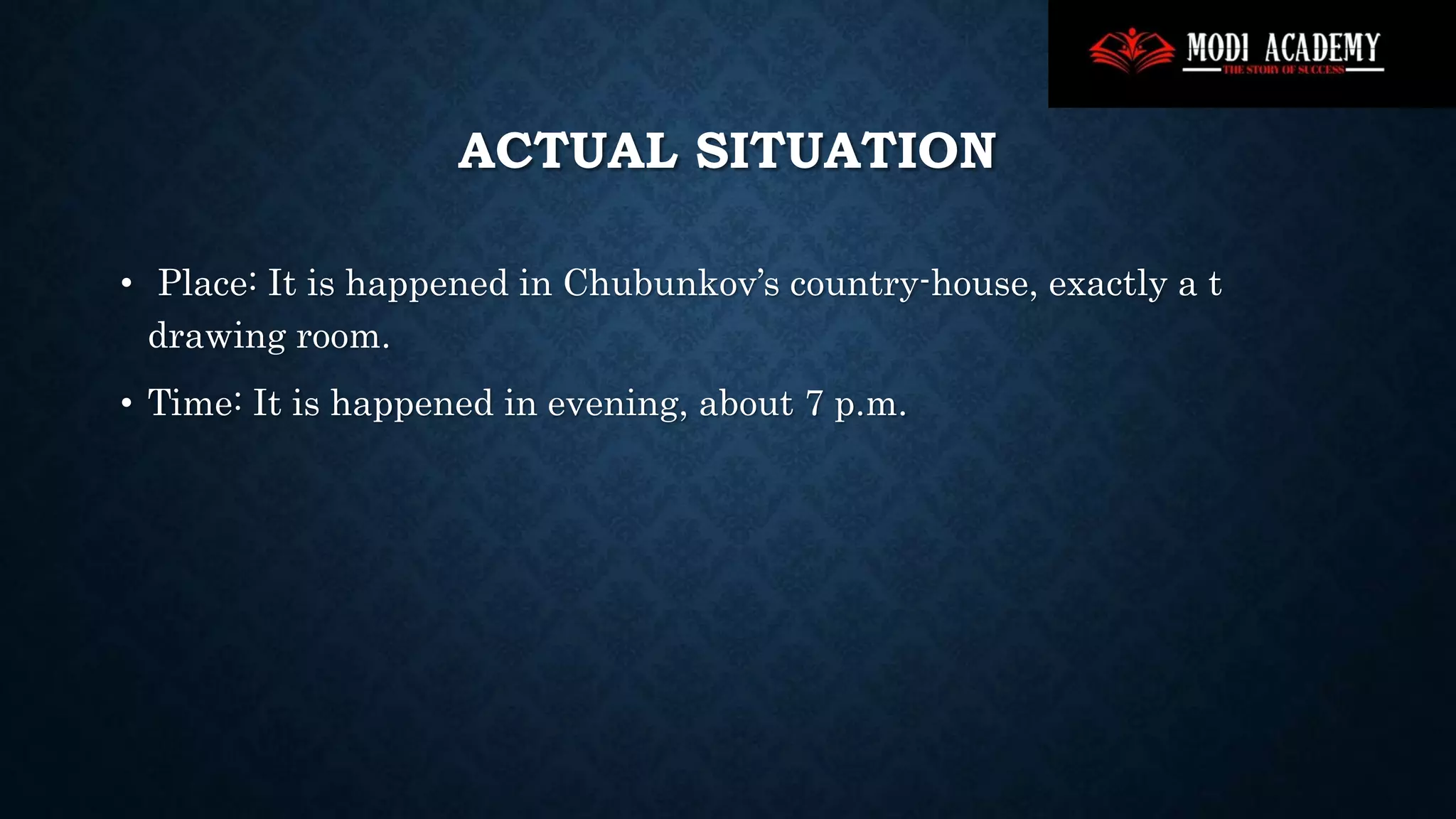 ACTUAL SITUATION
• Place: It is happened in Chubunkov’s country-house, exactly a t
drawing room.
• Time: It is happened in evening, about 7 p.m.
 