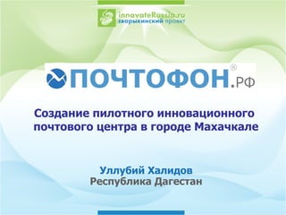 Уллубий Халидов Республика Дагестан Создание пилотного инновационного  почтового центра в городе Махачкале 