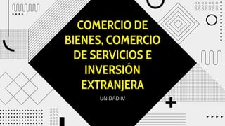 COMERCIO DE
BIENES, COMERCIO
DE SERVICIOS E
INVERSIÓN
EXTRANJERA
UNIDAD IV
 