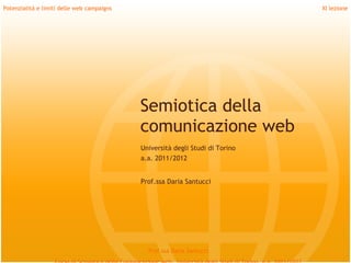 Potenzialità e limiti delle web campaigns                                      XI lezione




                                            Semiotica della
                                            comunicazione web
                                            Università degli Studi di Torino
                                            a.a. 2011/2012


                                            Prof.ssa Daria Santucci




                                              Prof.ssa Daria Santucci
 