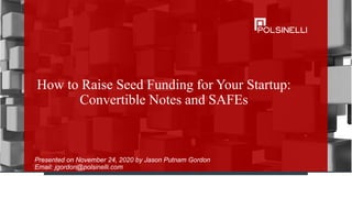 How to Raise Seed Funding for Your Startup:
Convertible Notes and SAFEs
Presented on November 24, 2020 by Jason Putnam Gordon
Email: jgordon@polsinelli.com
 