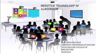 Assistive Technology
in the Classroom
Dr.R.VISWANATHAN
ASSISTANT PROFESSOR OF ENGLISH
THIAGARAJAR COLLEGE OF
PRECEPTORS
MADURAI
ASSISTIVE TECHNOLOGY IN
CLASSROOM
 