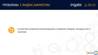 ПРОБЛЕМЫ С ЯНДЕКС.МАРКЕТОМ
в качестве запросов использовались названия товаров, которых нет в
наличии
 