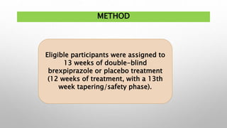 METHOD
Eligible participants were assigned to
13 weeks of double-blind
brexpiprazole or placebo treatment
(12 weeks of treatment, with a 13th
week tapering/safety phase).
 