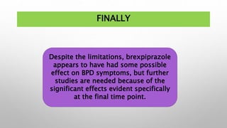 FINALLY
Despite the limitations, brexpiprazole
appears to have had some possible
effect on BPD symptoms, but further
studies are needed because of the
significant effects evident specifically
at the final time point.
 