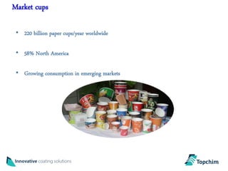 Market cups

 • 220 billion paper cups/year worldwide

 • 58% North America

 • Growing consumption in emerging markets
 