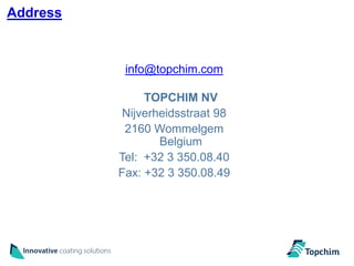 Address



           info@topchim.com

               TOPCHIM NV
           Nijverheidsstraat 98
           2160 Wommelgem
                  Belgium
          Tel: +32 3 350.08.40
          Fax: +32 3 350.08.49
 