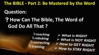 The BIBLE - Part 2: Be Mastered by the Word
Question:
How Can The Bible, The Word of
God Do All That ?
 