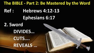 The BIBLE - Part 2: Be Mastered by the Word
Ref : Hebrews 4:12-13
Ephesians 6:17
2. Sword
DIVIDES…
CUTS….
REVEALS …
 