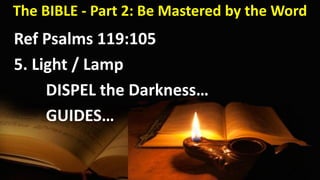The BIBLE - Part 2: Be Mastered by the Word
Ref Psalms 119:105
5. Light / Lamp
DISPEL the Darkness…
GUIDES…
 