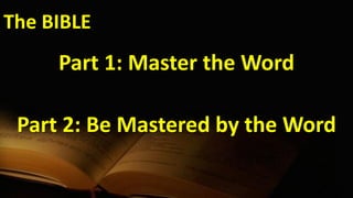 The BIBLE
Part 1: Master the Word
Part 2: Be Mastered by the Word
 