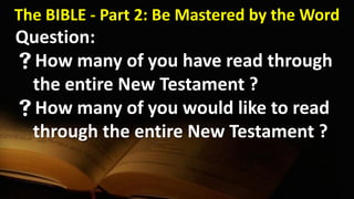 The BIBLE - Part 2: Be Mastered by the Word
Question:
How many of you have read through
the entire New Testament ?
How many of you would like to read
through the entire New Testament ?
 