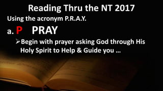 Reading Thru the NT 2017
Using the acronym P.R.A.Y.
a. P PRAY
Begin with prayer asking God through His
Holy Spirit to Help & Guide you …
 