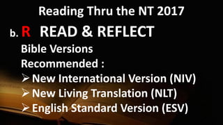 Reading Thru the NT 2017
b. R READ & REFLECT
Bible Versions
Recommended :
New International Version (NIV)
New Living Translation (NLT)
English Standard Version (ESV)
 