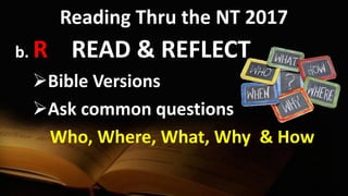 Reading Thru the NT 2017
b. R READ & REFLECT
Bible Versions
Ask common questions
Who, Where, What, Why & How
 