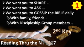 Reading Thru the NT 2017
We want you to SHARE …
We want you to ASK …
We want you to GOSSIP the BIBLE daily
With family, friends…
With Discipleship Group members ..
1
 
