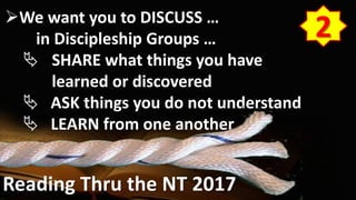 Reading Thru the NT 2017
We want you to DISCUSS …
in Discipleship Groups …
 SHARE what things you have
learned or discovered
 ASK things you do not understand
 LEARN from one another
2
 
