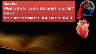 Question:
What is the longest distance in the world ?
Answer :
The distance from the HEAD to the HEART
 