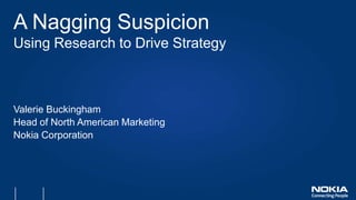 A Nagging Suspicion
Using Research to Drive Strategy



Valerie Buckingham
Head of North American Marketing
Nokia Corporation
 