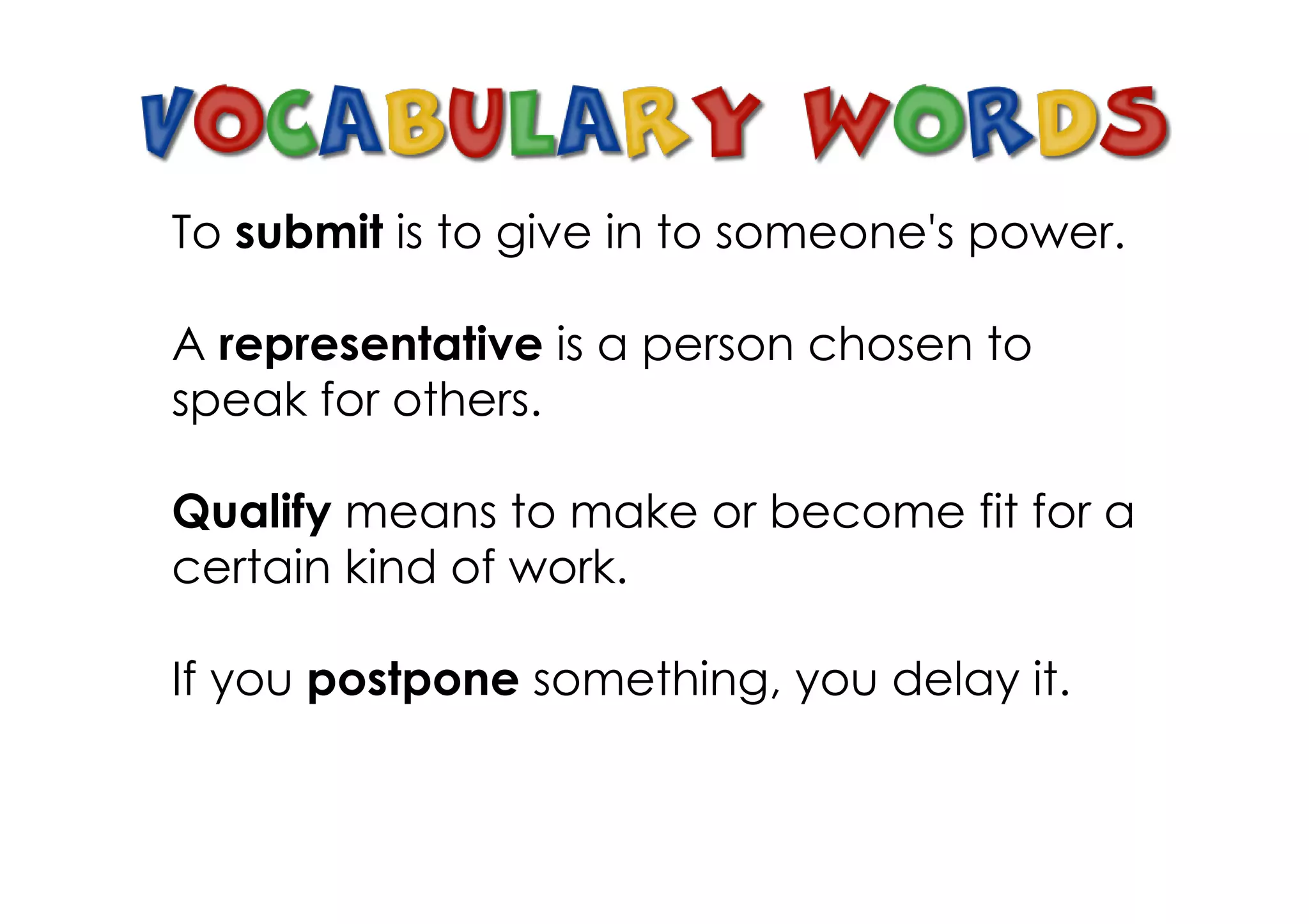 To submit is to give in to someone's power.

A representative is a person chosen to
speak for others.

Qualify means to make or become fit for a
certain kind of work.

If you postpone something, you delay it.
 