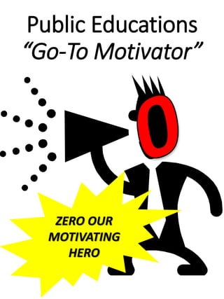 Public Educations 
“Go-To Motivator” 
ZERO OUR 
MOTIVATING 
HERO 
 