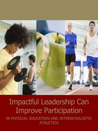 Impactful Leadership Can 
Improve Participation 
IN PHYSICAL EDUCATION AND INTERSCHOLASTIC 
ATHLETICS 
 