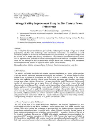 Innovative Systems Design and Engineering                                                 www.iiste.org
ISSN 2222-1727 (Paper) ISSN 2222-2871 (Online)
Vol 3, No 4, 2012


 Voltage Stability Improvement Using the 21st Century Power
                         Transformer
                        Charles Mwaniki1,2 Nicodemus Abungu1          Cyrus Wekesa1
    1.   Department of Electrical & Electronic Engineering, University of Nairobi, P.O. Box 30197-00100
         Nairobi, Kenya
    2.   Department of Electrical & Electronic Engineering, Thika Technical Training Institute, P.O. Box
         91-01000 Thika, Kenya
    * E-mail of the corresponding author: mwanikicharles2005@yahoo.com


Abstract
The 21st Century Power Transformer is produced by combining modern high voltage cross-linked
polyethylene (XLPE) cable technology with conventional transformer. The technique of solid
insulation is adopted in the new dry transformer so that the pollution from leakage of insulating oil can
be avoided, and so XLPE cable-winding transformer is very suitable in environment sensitive places
such as populous cities, hydropower stations, and underground caver and so on. This paper is meant to
show that the marriage of the well-proven high voltage power cable technology with transformer
technology sets a new standard in improving power system voltage stability.
Keywords: voltage stability, Voltage collapse, Dryformer, Transformer parameters, Load flow


1. Introduction
The research on voltage instability and collapse concerns disturbances in a power system network
where the voltage magnitude becomes uncontrollable and collapses. The voltage decline is often
gradual in the beginning of the collapse and difficult to detect. A sudden increase in the voltage
decline often marks the end of the collapse course. During the last twenty years there have been one or
several large voltage collapses almost every year somewhere in the world. The reason is the increased
number of interconnections and a higher degree of utilization of the power system. Also load
characteristics have changed. Two examples are the increased use of air conditioners and electrical
heating appliances which may endanger system stability radically. It is believed by many professionals
that the power system will be used with a smaller margin to voltage collapse in the future. The reasons
are twofold: the transfer capacity of an existing transmission grid needs to be increased without major
investments, and Environmental and political constraints limit the expansion of transmission network
and generation near load centers, which has a negative influence on power system voltage stability.
Voltage stability is therefore believed to be of greater concern in the future.


1.1 Power Transformer of the 21st Century
  In 1997, a new type of dry power transformer, Dryformer, was launched. Dryformer is a new
technological advance of dry power transformer, which is constructed from XLPE insulated high
voltage cables as its winding, and is designed to provide a direct link between ultimate customers and
transmission systems in one step. It contains neither oil nor SF6 gas. Essentially, the new concept is
based both on existing transformer technology and existing high       technology. Cooling of the unit is
by forced air circulation. The new type of XLPE cable-winding transformer, developed based on the
experience of HV generator manufacture, is delivered by ABB Company, the brand name of which is
Dryformer. Prototype of XLPE cable winding transformer was trial-manufactured successfully in 1997.
Life cycle assessment has shown that environmental impact is reduced as oil is not used and losses can


                                                   21
 