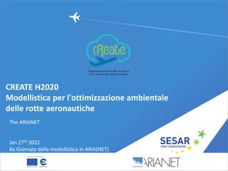 The ARIANET
CREATE H2020
Modellistica per l'ottimizzazione ambientale
delle rotte aeronautiche
Jan 27th 2021
8a Giornata della modellistica in ARIA(NET)
 
