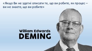«Якщо Ви не здатні описати те, що ви робите, як процес –
ви не знаєте, що ви робите»
 
