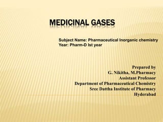 MEDICINAL GASES
Prepared by
G. Nikitha, M.Pharmacy
Assistant Professor
Department of Pharmaceutical Chemistry
Sree Dattha Institute of Pharmacy
Hyderabad
Subject Name: Pharmaceutical Inorganic chemistry
Year: Pharm-D Ist year
 