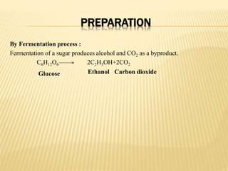 PREPARATION
By Fermentation process :
Fermentation of a sugar produces alcohol and CO2 as a byproduct.
C6H12O6 2C2H5OH+2CO2
Glucose Ethanol Carbon dioxide
 