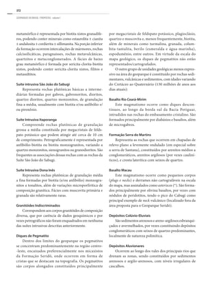 372
GEOPARQUES DO BRASIL / PROPOSTAS · volume I
metamórfico é representada por biotita xistos granadífe-
ros, podendo conter minerais como estaurolita ± cianita
± andalusita ± cordierita ± sillimanita. Na porção inferior
da formação ocorrem intercalações de mármores, rochas
calcissilicáticas, paragnaisses, rochas metavulcânicas,
quartzitos e metaconglomerados. A fácies de baixo
grau metamórfico é formada por sericita-clorita-biotita
xistos, podendo conter sericita-clorita xistos, filitos e
metassiltitos.
Suíte intrusiva São João do Sabugi
Representa rochas plutônicas básicas a interme-
diárias formadas por gabros, gabronoritos, dioritos,
quartzo dioritos, quartzo monzonitos, de granulação
fina a média, usualmente com biotita e/ou anfibólio e/
ou piroxênio.
Suíte Intrusiva Itaporanga
Compreende rochas plutônicas de granulação
grossa a média constituída por megacristais de felds-
pato potássico que podem atingir até cerca de 10 cm
de comprimento. Petrograficamente é representada por
anfibólio-biotita ou biotita monzogranitos, variando a
quartzo monzonitos, sienogranitos ou granodioritos. São
frequentes as associações dessas rochas com as rochas da
Suíte São João do Sabugi.
Suíte Intrusiva Dona Inês
Representa rochas plutônicas de granulação média
a fina formadas por biotita (e/ou anfibólio) monzogra-
nitos a tonalitos, além de variações microporfirítica de
composição granítica. Fácies com muscovita primária e
granada são relativamente raras.
Granitóides Indiscriminados
Correspondem aos corpos granitóides de composição
diversa, que por carência de dados geoquímicos e por
vezes petrográficos não foram enquadrados em nenhuma
das suítes intrusivas descritas anteriormente.
Diques de Pegmatito
Dentro dos limites do geoparque os pegmatitos
se concentram predominantemente na região centro-
-leste, encaixados preferencialmente nos micaxistos
da Formação Seridó, onde ocorrem em forma de
cristas que se destacam na topografia. Os pegmatitos
são corpos alongados constituídos principalmente
por megacristais de feldspato potássico, plagioclásio,
quartzo e muscovita e, menos frequentemente, biotita,
além de minerais como turmalina, granada, colum-
bita-tantalita, berilo (esmeralda e água-marinha),
espodumênio, entre outros. Em virtude da escala do
mapa geológico, os diques de pegmatitos não estão
representados/cartografados.
O outro grupo de unidades geológicas menos expres-
sivo na área do geoparque é constituído por rochas sedi-
mentares, vulcânicas e sedimentos, com idades variando
do Cretáceo ao Quaternário (130 milhões de anos aos
dias atuais):
Basalto Rio Ceará-Mirim
Este magmatismo ocorre como diques descon-
tínuos, ao longo da borda sul da Bacia Potiguar,
intrudidos nas rochas do embasamento cristalino. São
formados principalmente por diabásios e basaltos, além
de microgabros.
Formação Serra do Martins
Representa as rochas que ocorrem em chapadas de
relevo plano a levemente ondulado (em especial sobre
a serra de Santana), constituídos por arenitos médios a
conglomeráticos, arenitos argilosos (por vezes cauliní-
ticos), e crosta laterítica com seixos de quartzo.
Basalto Macau
Este magmatismo ocorre como pequenos corpos
(plugs e necks) e derrames não cartografáveis na escala
do mapa, mas assinalados como asteriscos (*). São forma-
dos principalmente por olivina basaltos, por vezes com
nódulos de peridotitos, tendo o pico do Cabugi como
principal exemplo de neck vulcânico (localizado fora da
área proposta para o Geoparque Seridó).
Depósitos Colúvio-Eluviais
Sãosedimentosarenososeareno-argilososesbranqui-
çados e avermelhados, por vezes constituindo depósitos
conglomeráticos com seixos de quartzo predominantes,
localmente de natureza polimítica.
Depósitos Aluvionares
Ocorrem ao longo dos vales dos principais rios que
drenam as zonas, sendo constituídos por sedimentos
arenosos e argilo-arenosos, com níveis irregulares de
cascalhos.
 