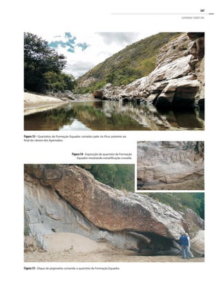 387
GEOPARQUE SERIDÓ (RN)
Figura 55 - Dique de pegmatito cortando o quartzito da Formação Equador.
Figura 53 - Quartzitos da Formação Equador cortados pelo rio Picuí próximo ao
final do cânion dos Apertados.
Figura 54 - Exposição de quartzito da Formação
Equador mostrando estratificação cruzada.
 