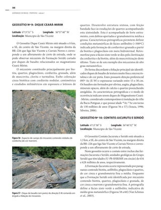 388
GEOPARQUES DO BRASIL / PROPOSTAS · volume I
GEOSSÍTIO Nº 9: DIQUE CEARÁ-MIRIM
Latitude: 6°15’51” S Longitude: 36°37’40” W
Localização: Município de São Vicente
O Geossítio Dique Ceará-Mirim está situado a 8 km,
a SE, do centro de São Vicente, na margem direita da
BR–226 que liga São Vicente a Currais Novos e corres-
ponde a um afloramento de corte de estrada, onde se
pode observar micaxisto da Formação Seridó cortado
por diques de basalto relacionados ao magmatismo
Ceará-Mirim.
O micaxisto constituído principalmente por bio-
tita, quartzo, plagioclásio, cordierita, granada, além
de muscovita, clorita e turmalina. Exibe coloração
cinza biotítica com cordierita nodular, centimétrica
e exudados milimétricos em espessura e leitosos de
quartzo. Desenvolve estrutura xistosa, com feição
bandada face às exudações de quartzo acompanhando
esta xistosidade. Esta é acompanhada de forte estira-
mento, com dobras apertadas e granulometria média a
grossa. Características petrográficas permitem definir
condições metamórficas de fácies anfibolito (>500ºC)
indicada pela formação de cordierita e granada a partir
da biotita e plagioclásio em meio hidrotermal. Retro-
morfose para a fácies xisto verde se deu pela cloritização
da cordierita e da biotita, além da muscovitização deste
último. Trata-se de um exemplo dos micaxistos de alto
grau metamórfico.
De forma discordante a foliação principal são identifi-
cados diques de basalto de textura muito fina a microcris-
talina e de cor preta. Estes possuem direção preferencial
095º Az (E-W) e espessuras variando entre 15 e 30 cm.
Os basaltos são formados por olivina, augita, plagioclásio,
minerais opacos, além de calcita e quartzo preenchendo
amígdalas. As características petrográficas e o modo de
ocorrência indicam serem diques do Magmatismo Ceará-
-Mirim, considerado contemporâneo à instalação do rifte
da Bacia Potiguar, e que possui idade 40
Ar-39
Ar em torno
de 130 milhões de anos (Figuras 56 e 57) (Souza, 1996;
Silveira, 2006).
GEOSSÍTIO Nº 10: CONTATO JUCURUTU E SERIDÓ
Latitude: 6°13’38” S Longitude: 36°40’32” W
Localização: Município de São Vicente
O Geossítio Contato Jucurutu e Seridó está situado a
1,5 km, a SE, do centro de São Vicente, na margem direita
da BR–226 que liga São Vicente a Currais Novos e corres-
ponde a um afloramento de corte de estrada.
Neste geossítio ocorre o contato entre rochas das for-
mações Jucurutu e Seridó, unidades geológicas do Grupo
Seridó que têm idades (U-Pb SHRIMP, em zircão) de 634
e 628 milhões de anos, respectivamente.
A Formação Jucurutu ocorre representada por parag-
naisse contendo biotita, anfibólio, plagioclásio e quartzo,
de cor cinza e granulometria fina a média. Enquanto
que a Formação Seridó está identificada por micaxisto
contendo biotita, quartzo, plagioclásio e granada, de
cor cinza a marrom e granulometria fina. A petrografia
define a fácies xisto verde a anfibolito, indicativa de
médio grau metamórfico (Figuras 58 a 60) (Van Schmus
et al., 2003).
Figura 56 - Aspecto de campo do micaxisto contendo nódulos de
cordierita (de cor marrom).
Figura 57 - Dique de basalto (em preto) de direção E-W cortando em
ângulo a foliação do micaxisto.
 