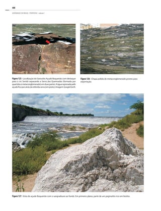 408
GEOPARQUES DO BRASIL / PROPOSTAS · volume I
Figura 127 - Vista do açude Boqueirão com o sangradouro ao fundo. Em primeiro plano, parte de um pegmatito rico em biotita.
Figura 126 - Chapa polida de metaconglomerado pronto para
exportação.
Figura 125 - Localização do Geossítio Açude Boqueirão com destaque
para o rio Seridó separando a Serra das Queimadas (formada por
quartzitoemetaconglomerado)emduaspartes.Aáguarepresadapelo
açudeficaporatrásdareferidaserra(empreto).Imagem GoogleEarth.
 