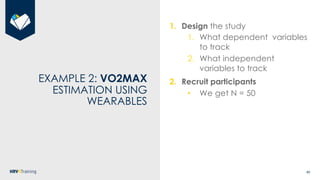 48
EXAMPLE 2: VO2MAX
ESTIMATION USING
WEARABLES
1. Design the study
1. What dependent variables
to track
2. What independe...