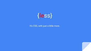 {less}
It's CSS, with just a little more.
 