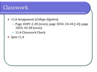 Classwork
 11.6 Assignment (College Algebra)
 Page 1049: 2-20 (even); page 1034: 24-44 (4); page
1024: 42-48 (even)
 11.6 Classwork Check
 Quiz 11.4
 