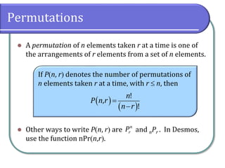 Permutations
 A permutation of n elements taken r at a time is one of
the arrangements of r elements from a set of n elements.
 Other ways to write Pn, r are and nPr . In Desmos,
use the function nPrn,r.
If Pn, r denotes the number of permutations of
n elements taken r at a time, with r  n, then
 
 


!
,
!
n
P n r
n r
n
r
P
 