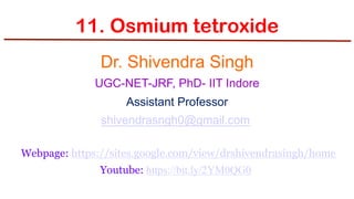 11. Osmium tetroxide
Dr. Shivendra Singh
UGC-NET-JRF, PhD- IIT Indore
Assistant Professor
shivendrasngh0@gmail.com
Webpage: https://sites.google.com/view/drshivendrasingh/home
Youtube: https://bit.ly/2YM0QG0
 